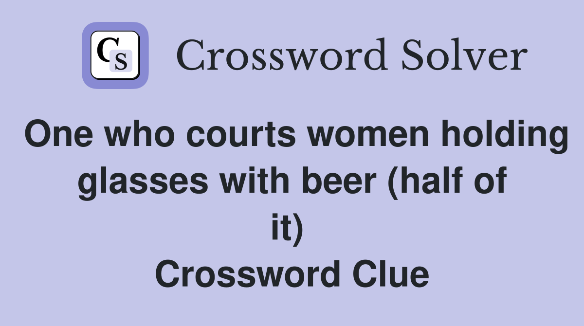 One who courts women holding glasses with beer (half of it)  Crossword Clue