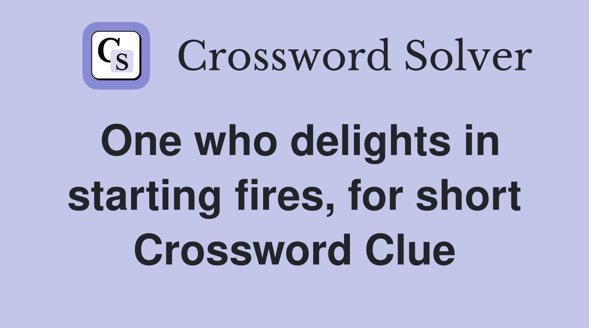 One who delights in starting fires, for short Crossword Clue