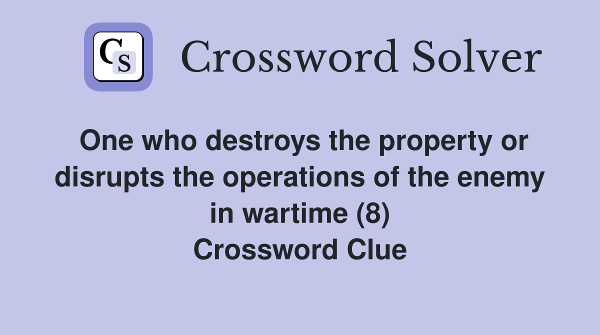 One who destroys the property or disrupts the operations of the enemy in wartime (8) Crossword Clue