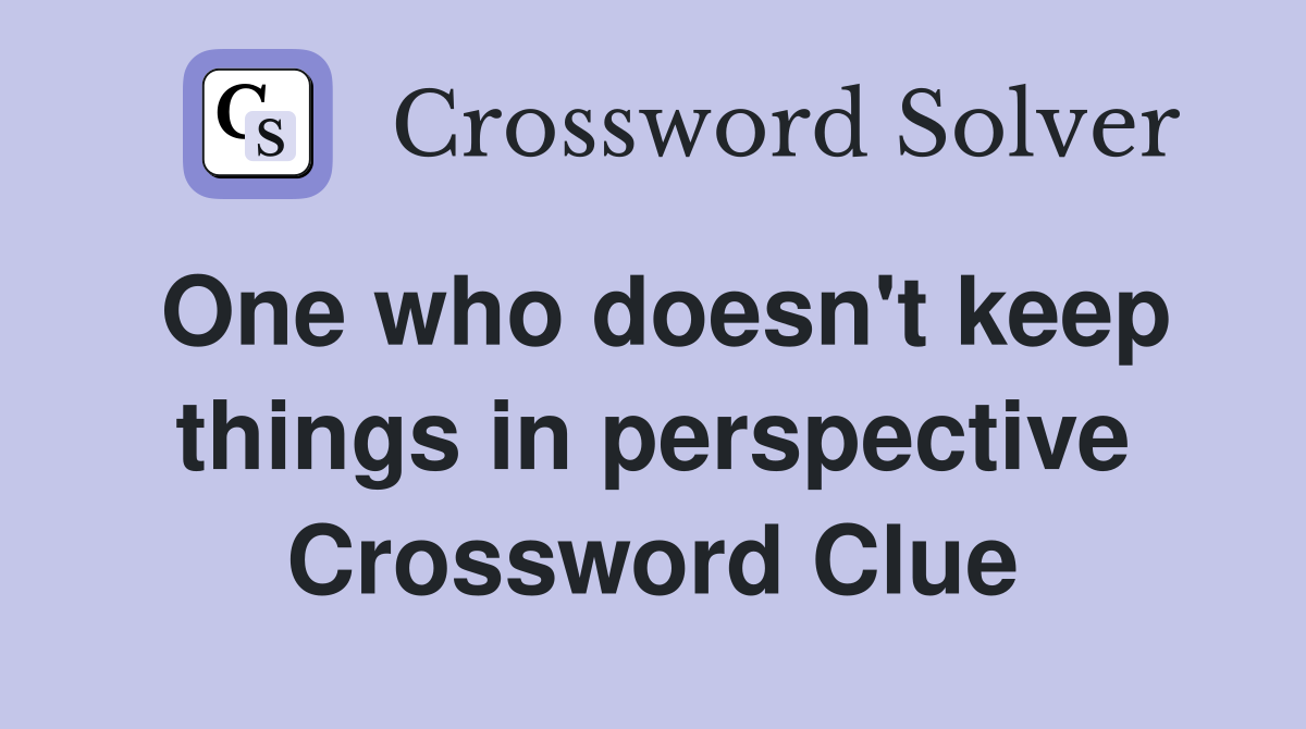 One who doesn't keep things in perspective Crossword Clue
