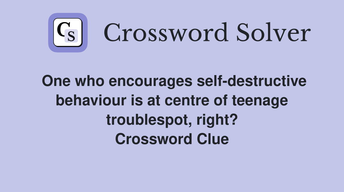 One who encourages self-destructive behaviour is at centre of teenage troublespot, right? Crossword Clue
