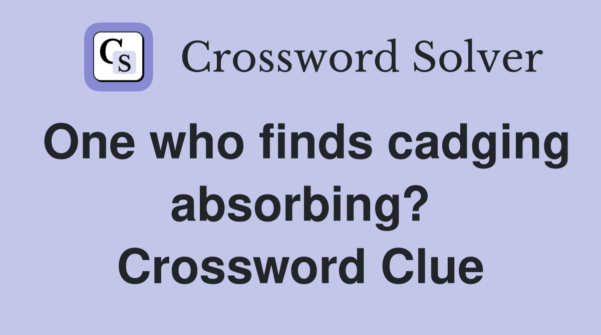 One who finds cadging absorbing? Crossword Clue
