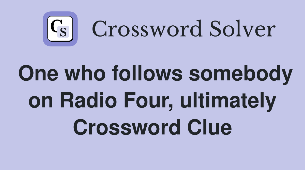 One who follows somebody on Radio Four, ultimately Crossword Clue