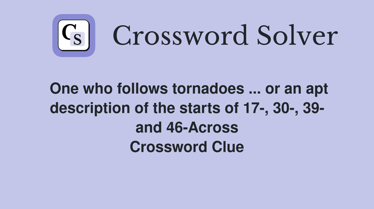 One who follows tornadoes ... or an apt description of the starts of 17-, 30-, 39- and 46-Across Crossword Clue