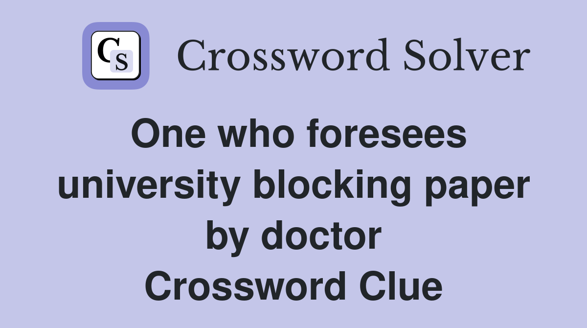One who foresees university blocking paper by doctor Crossword Clue