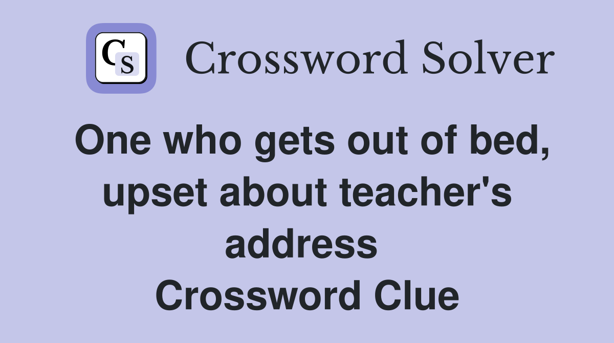 One who gets out of bed, upset about teacher's address  Crossword Clue
