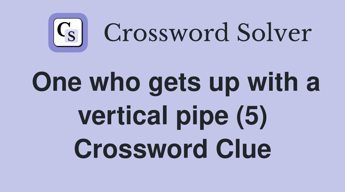 One who gets up with a vertical pipe (5) Crossword Clue