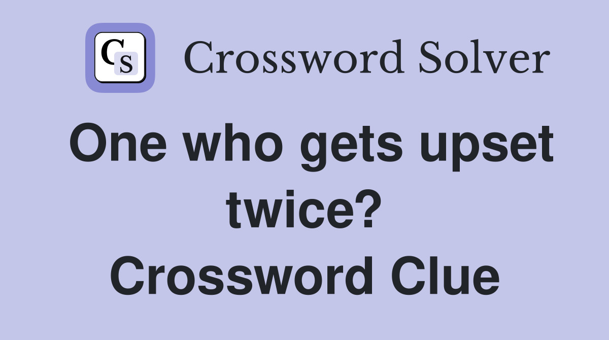 One who gets upset twice? Crossword Clue