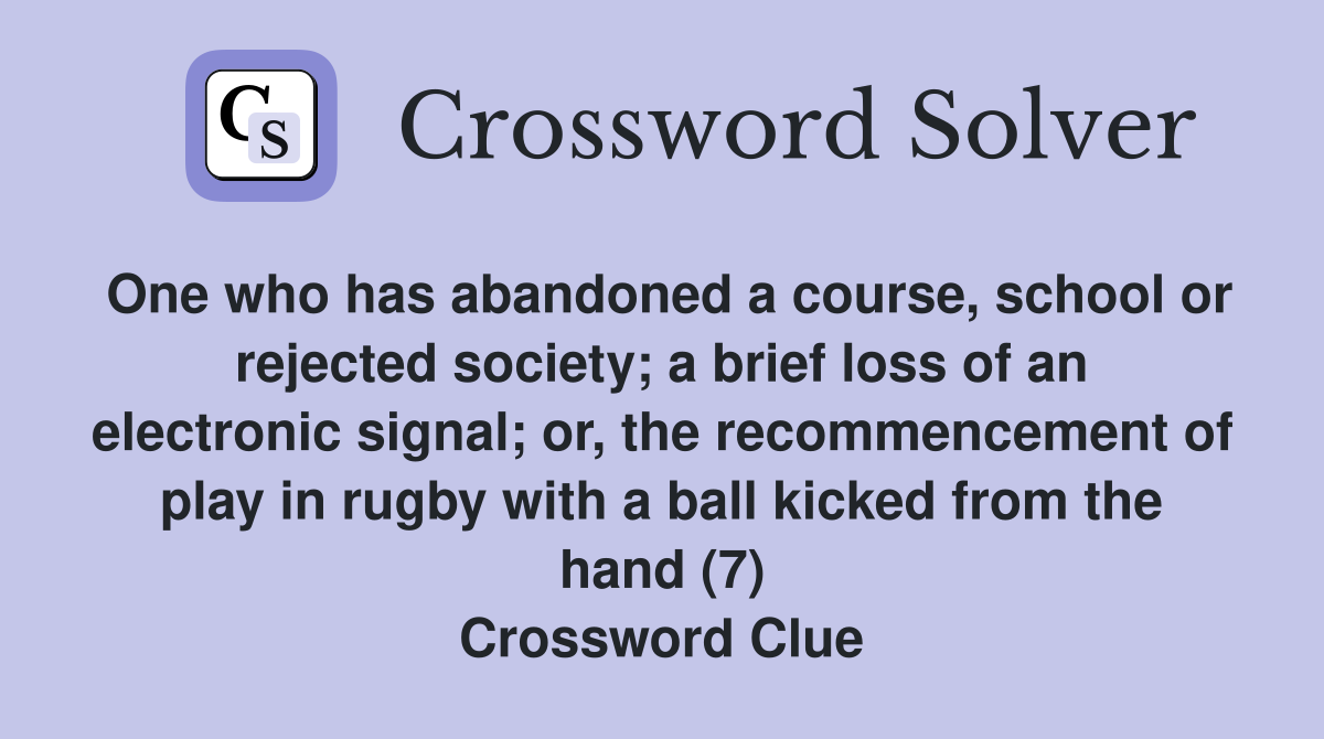 One who has abandoned a course, school or rejected society; a brief loss of an electronic signal; or, the recommencement of play in rugby with a ball kicked from the hand (7) Crossword Clue
