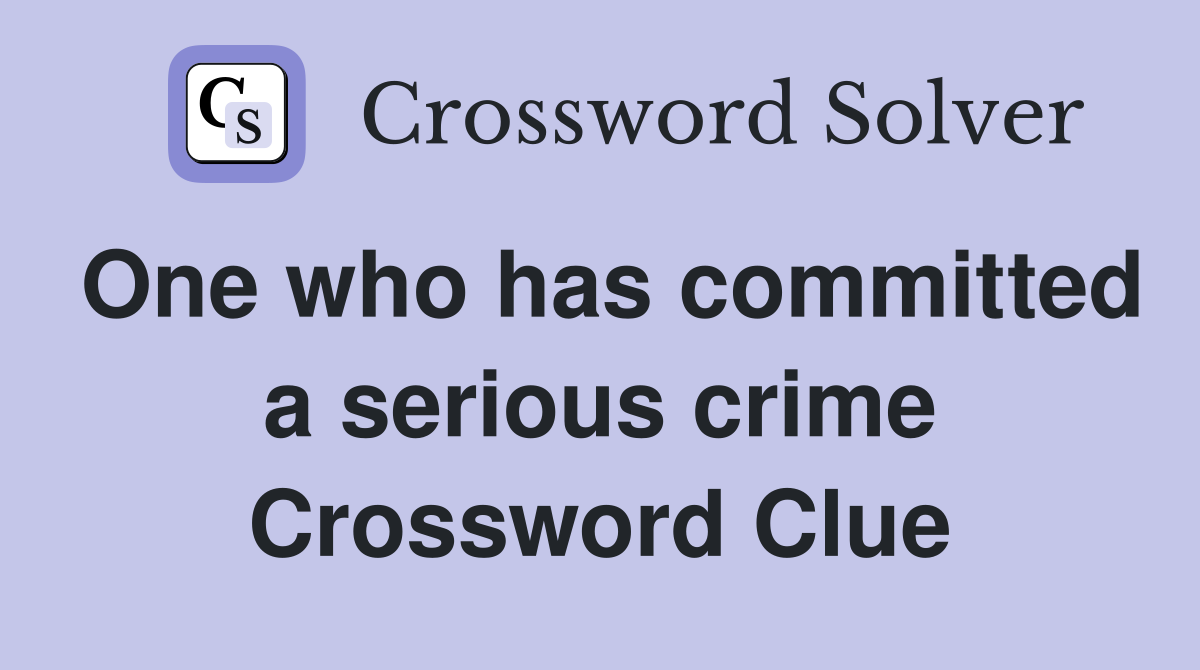 One who has committed a serious crime Crossword Clue