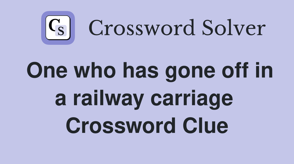 One who has gone off in a railway carriage  Crossword Clue
