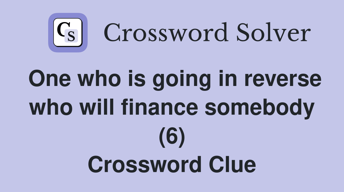 One who is going in reverse who will finance somebody (6) Crossword Clue