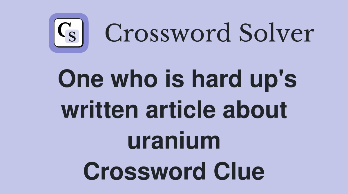One who is hard up's written article about uranium Crossword Clue