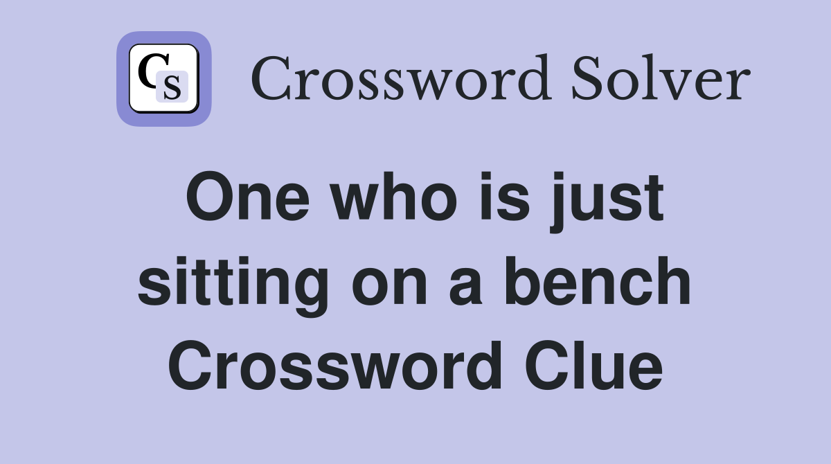 One who is just sitting on a bench Crossword Clue