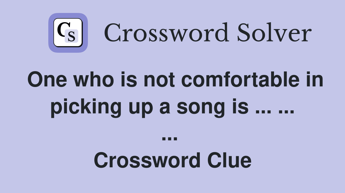 One who is not comfortable in picking up a song is ... ... ...  Crossword Clue