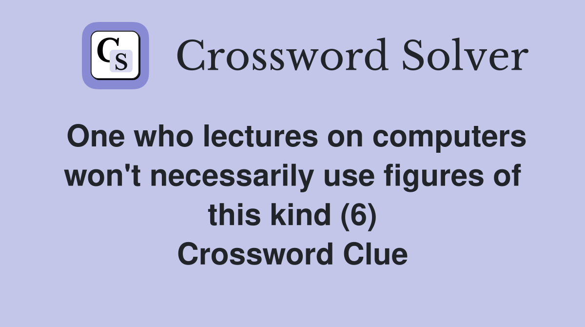 One who lectures on computers won't necessarily use figures of this kind (6) Crossword Clue