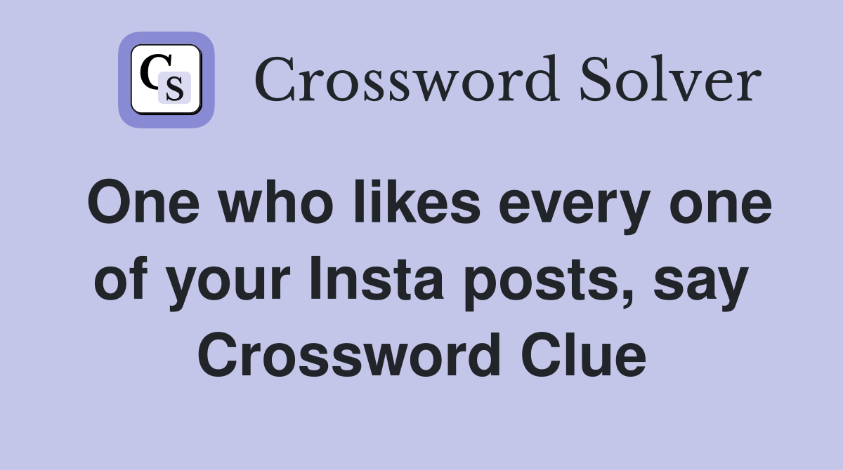 One who likes every one of your Insta posts, say Crossword Clue