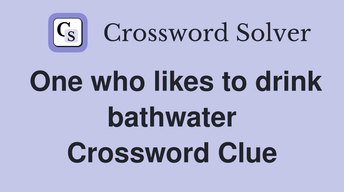 One who likes to drink bathwater Crossword Clue