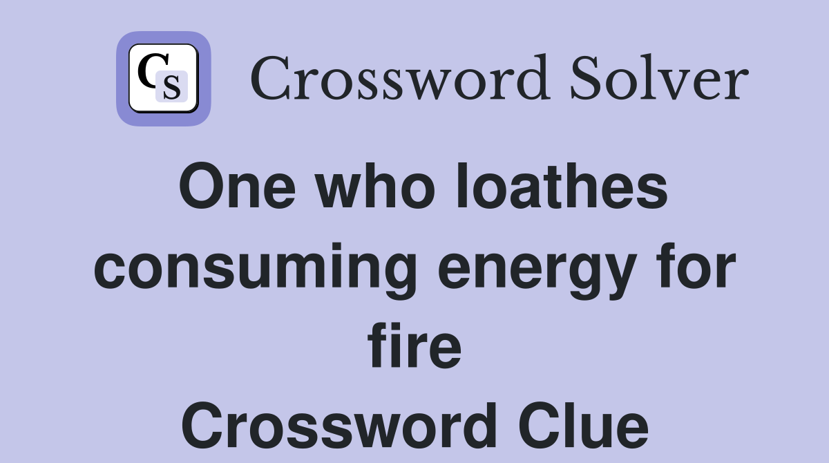 One who loathes consuming energy for fire Crossword Clue
