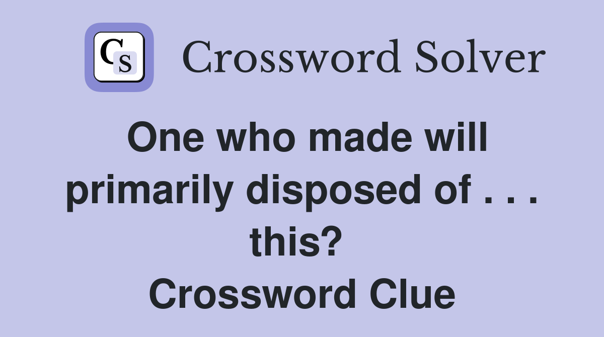 One who made will primarily disposed of . . . this?  Crossword Clue