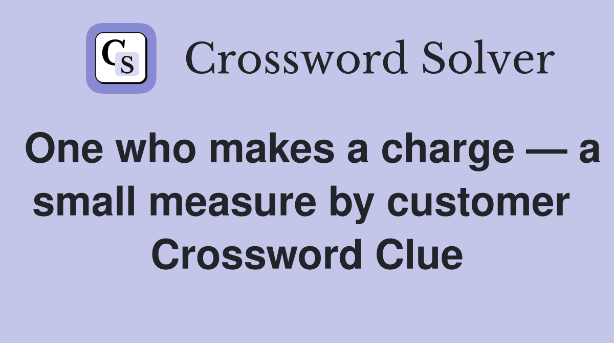 One who makes a charge — a small measure by customer  Crossword Clue