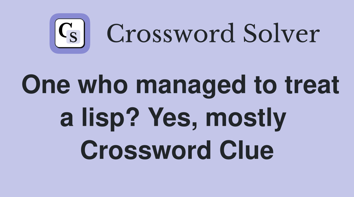 One who managed to treat a lisp? Yes, mostly  Crossword Clue