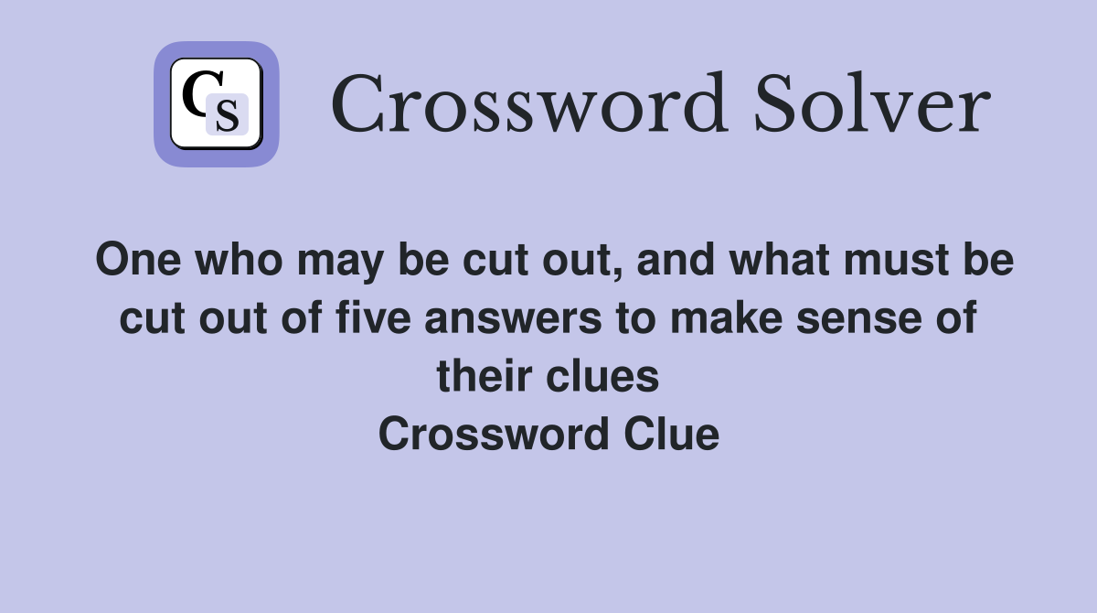 One who may be cut out, and what must be cut out of five answers to make sense of their clues Crossword Clue