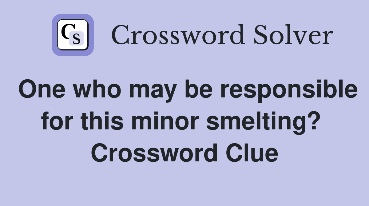 One who may be responsible for this minor smelting?  Crossword Clue