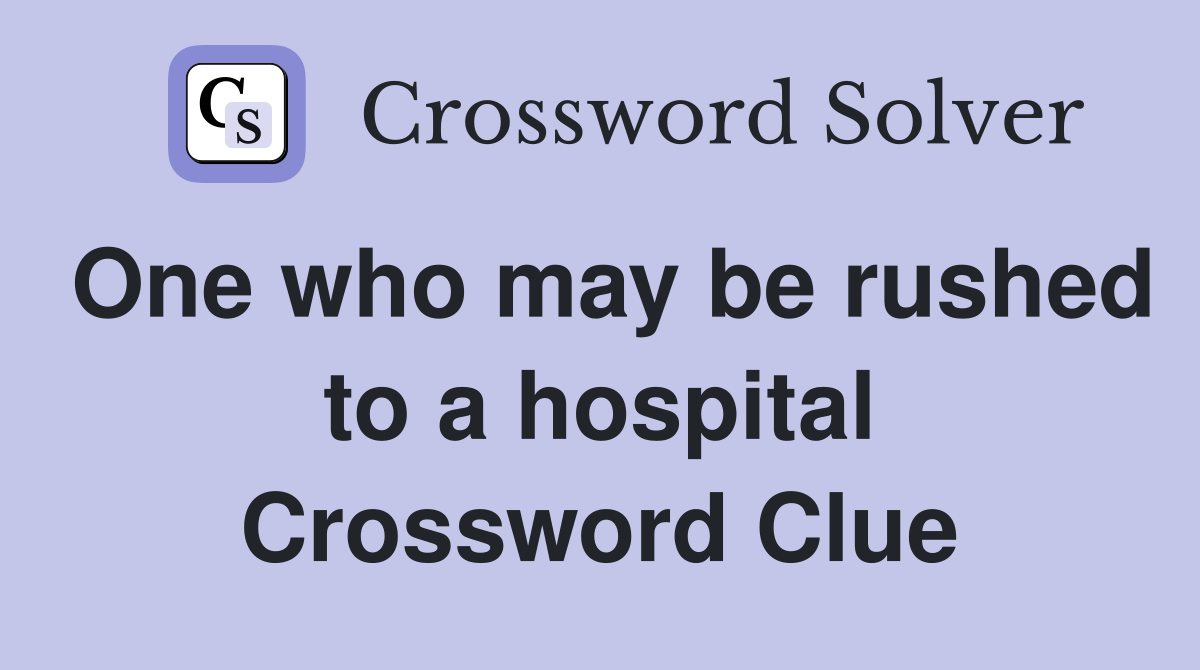One who may be rushed to a hospital Crossword Clue