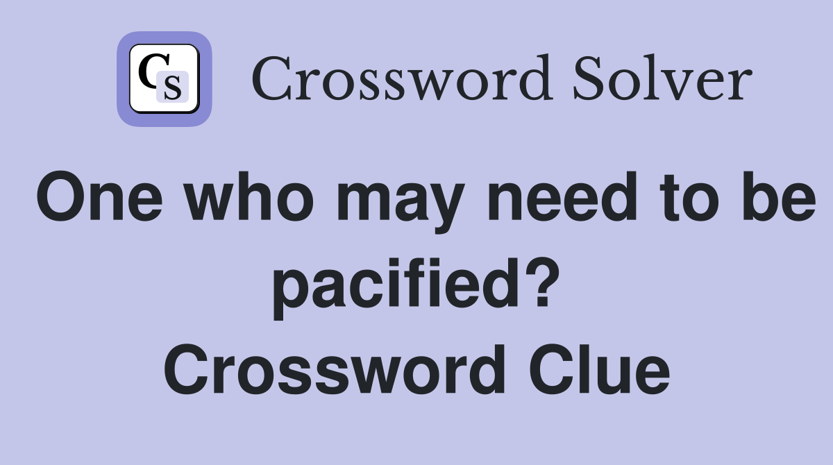 One who may need to be pacified? Crossword Clue