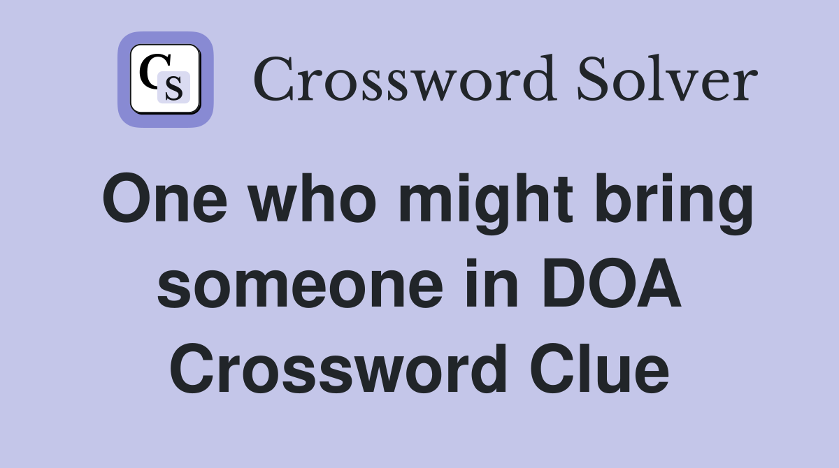 One who might bring someone in DOA Crossword Clue