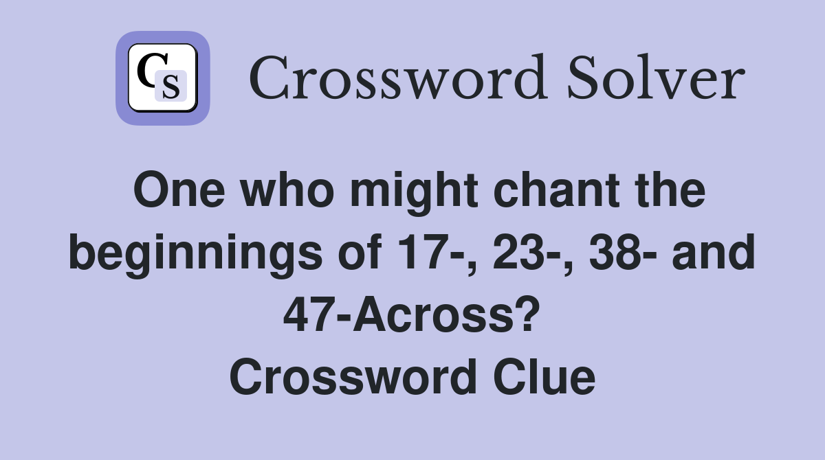 One who might chant the beginnings of 17-, 23-, 38- and 47-Across? Crossword Clue