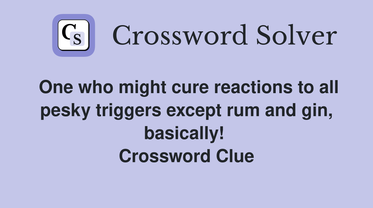 One who might cure reactions to all pesky triggers except rum and gin, basically!  Crossword Clue