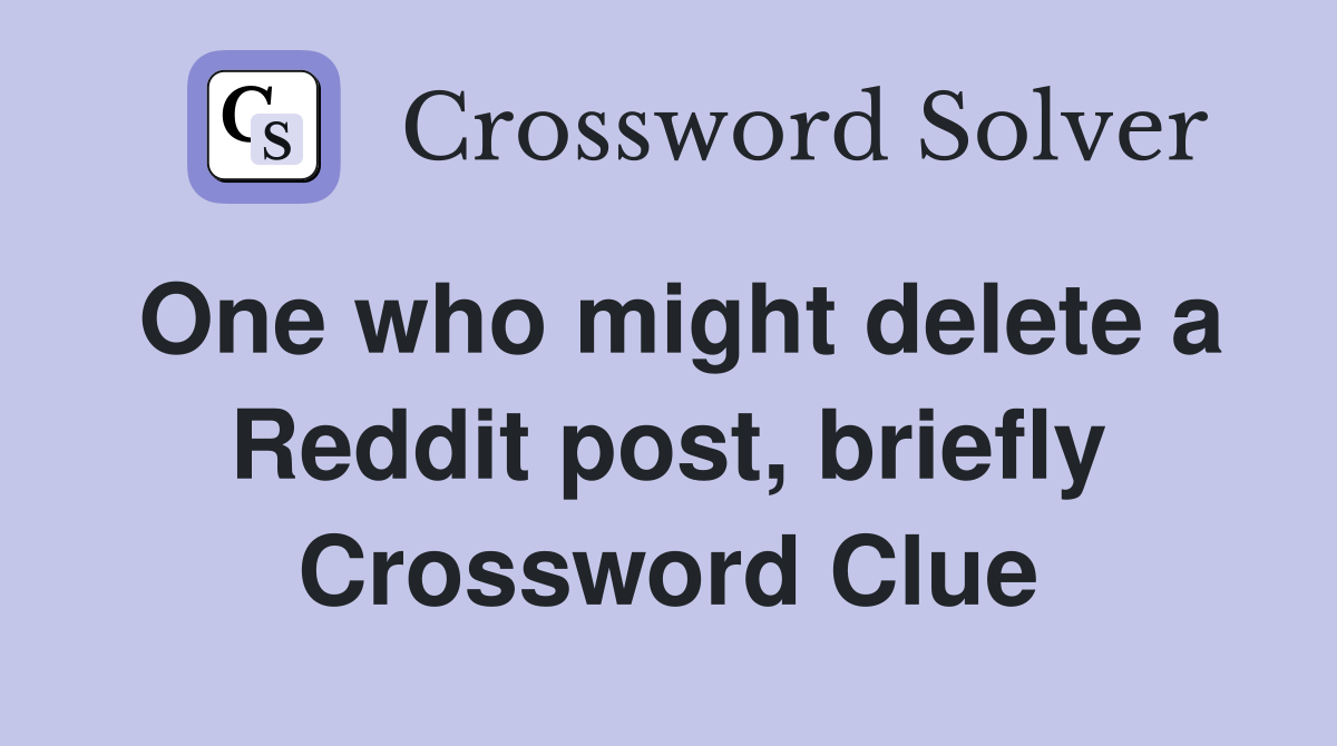 One who might delete a Reddit post, briefly Crossword Clue