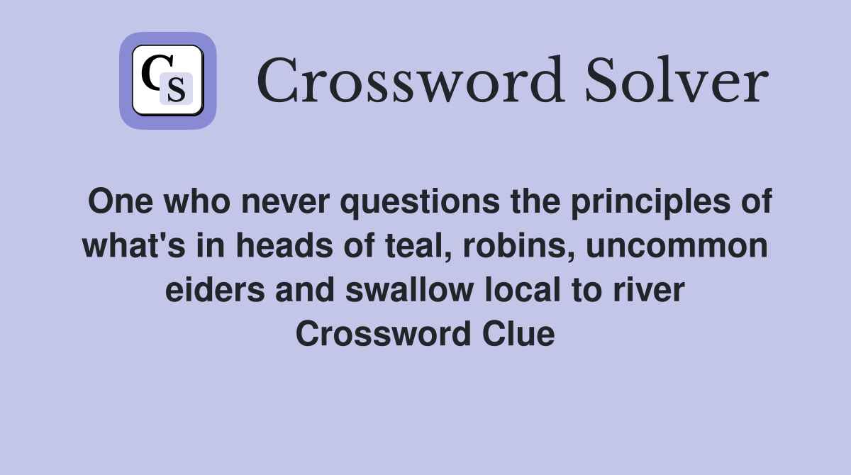 One who never questions the principles of what's in heads of teal, robins, uncommon eiders and swallow local to river Crossword Clue