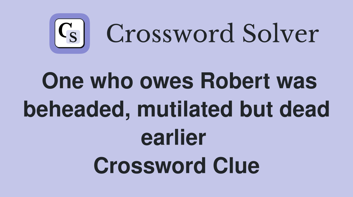 One who owes Robert was beheaded, mutilated but dead earlier  Crossword Clue