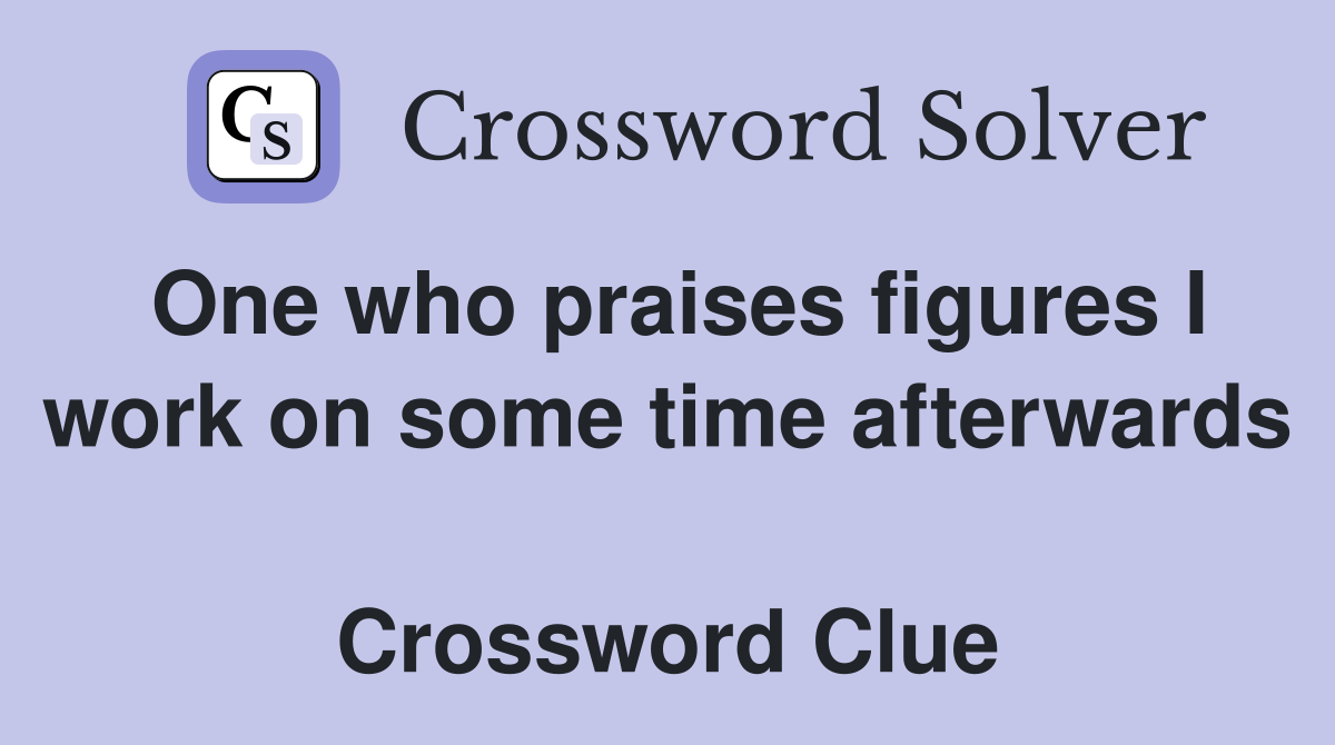 One who praises figures I work on some time afterwards  Crossword Clue