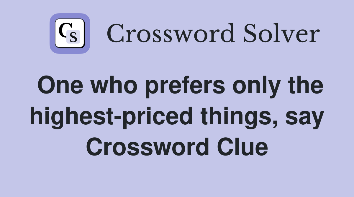 One who prefers only the highest-priced things, say Crossword Clue
