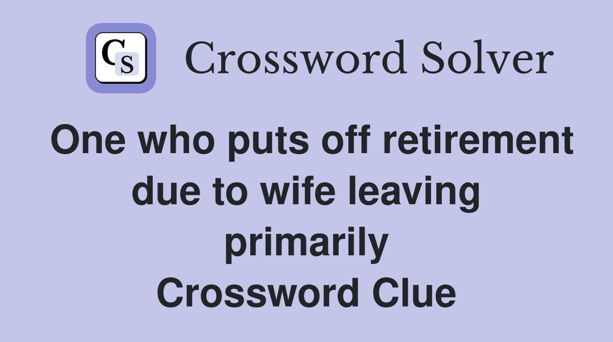 One who puts off retirement due to wife leaving primarily Crossword Clue