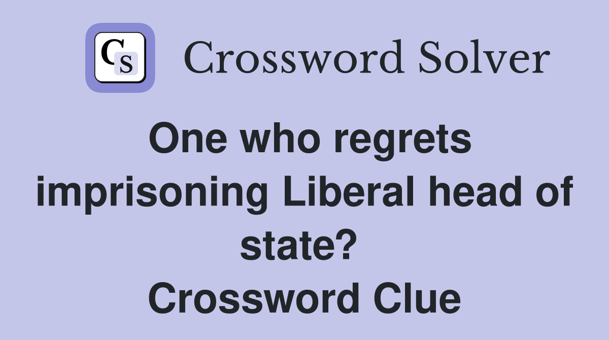 One who regrets imprisoning Liberal head of state?  Crossword Clue