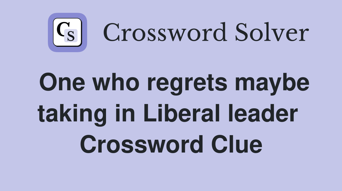 One who regrets maybe taking in Liberal leader  Crossword Clue