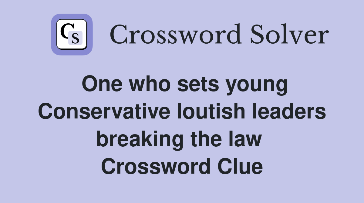 One who sets young Conservative loutish leaders breaking the law  Crossword Clue