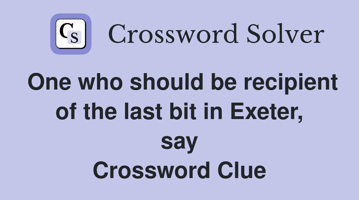 One who should be recipient of the last bit in Exeter, say Crossword Clue