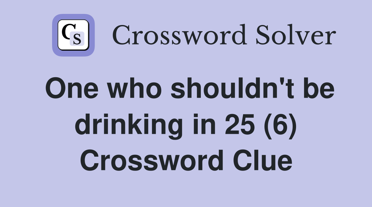 One who shouldn't be drinking in 25 (6) Crossword Clue