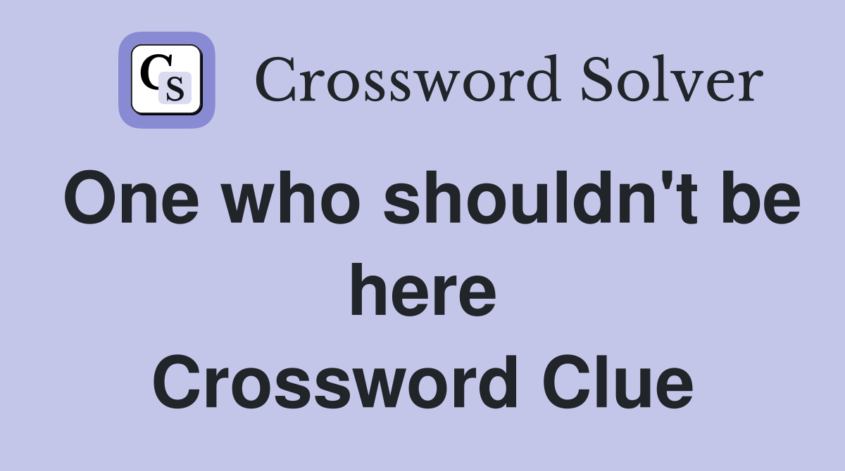 One who shouldn't be here Crossword Clue
