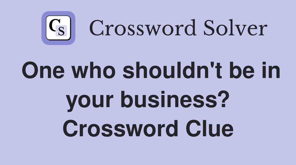 One who shouldn't be in your business? Crossword Clue