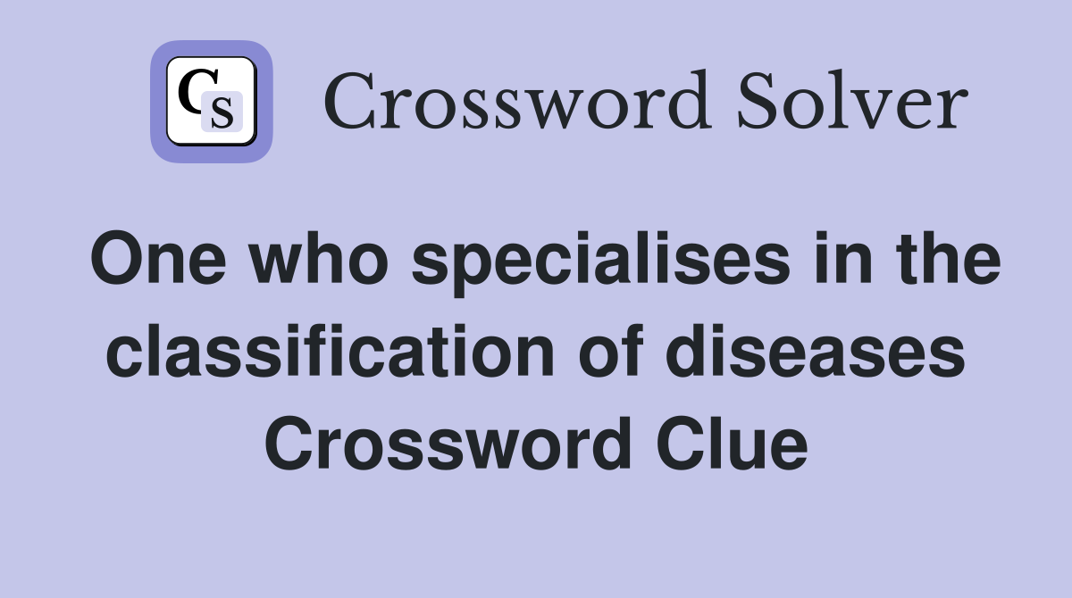 One who specialises in the classification of diseases Crossword Clue