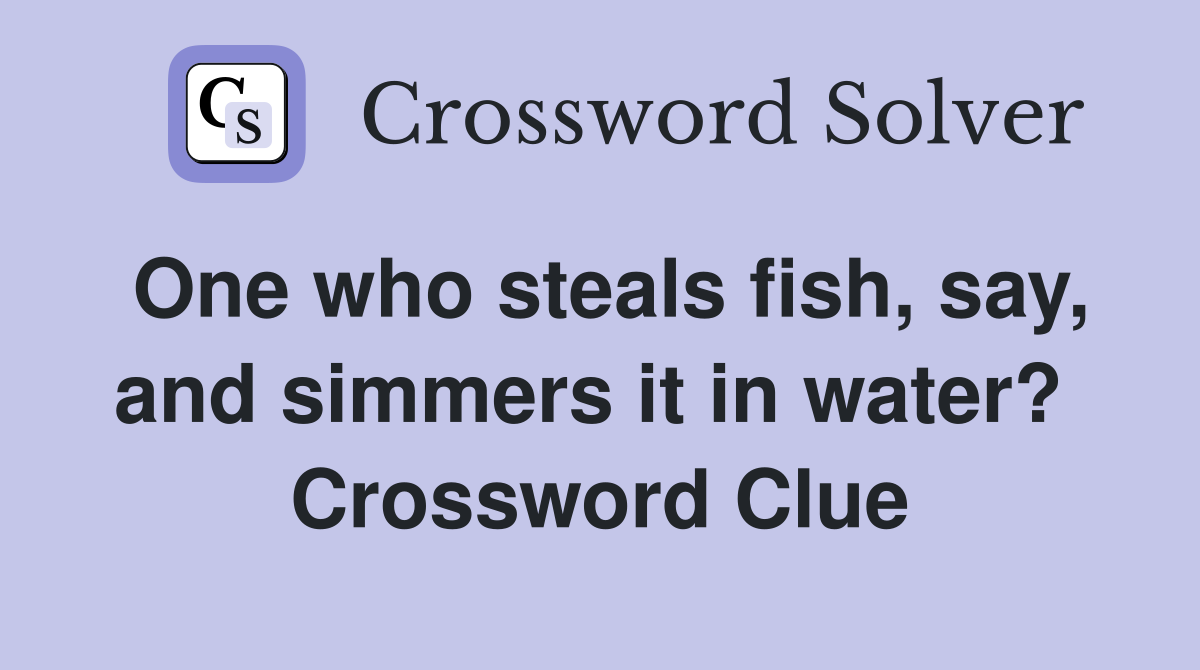 One who steals fish, say, and simmers it in water?  Crossword Clue