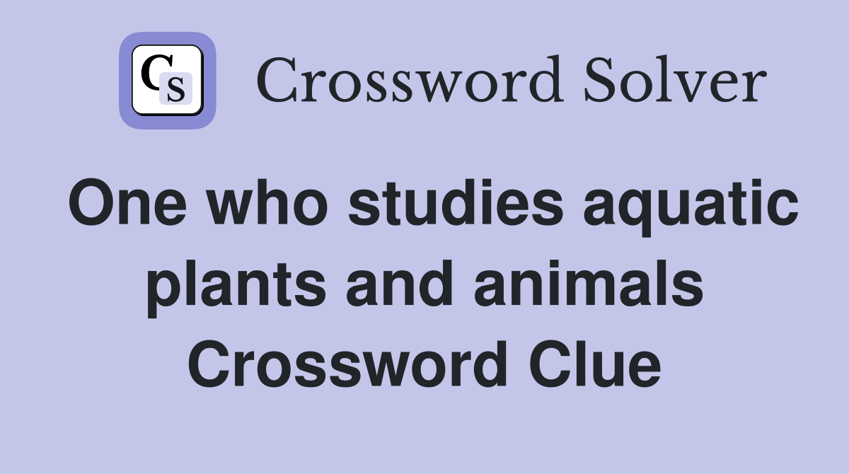 One who studies aquatic plants and animals Crossword Clue