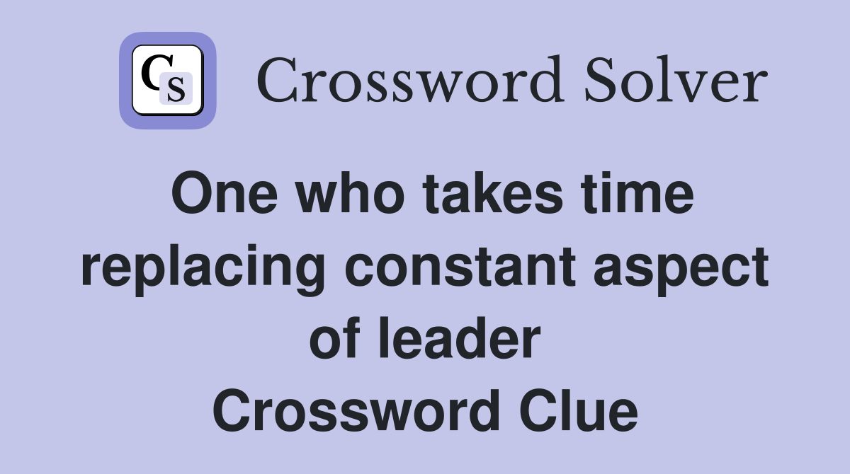 One who takes time replacing constant aspect of leader Crossword Clue
